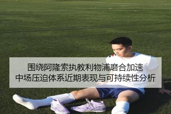 围绕阿隆索执教利物浦磨合加速 中场压迫体系近期表现与可持续性分析