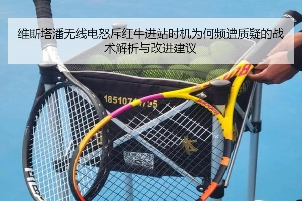 维斯塔潘无线电怒斥红牛进站时机为何频遭质疑的战术解析与改进建议